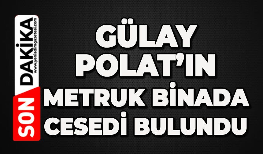 Gülay Polat’ın metruk binada cansız bedeni bulundu