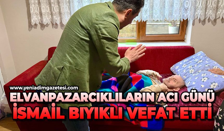 Elvanpazarcıklıların acı günü: İsmail Bıyıklı vefat etti