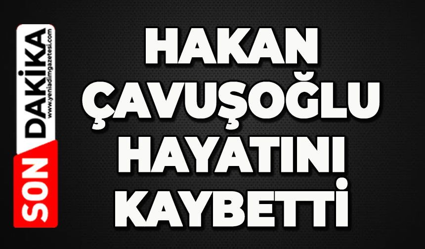 Hakan Çavuşoğlu hayatını kaybetti