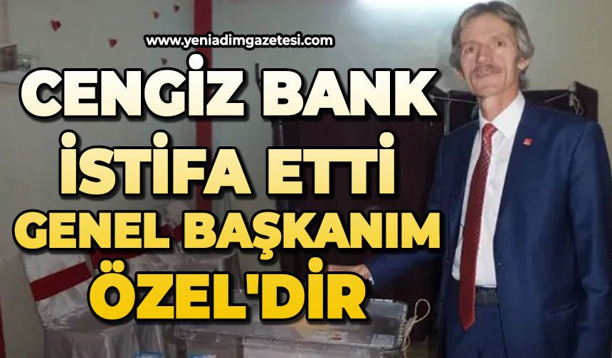 Cengiz Bank istifa etti: Genel Başkanım Özel'dir
