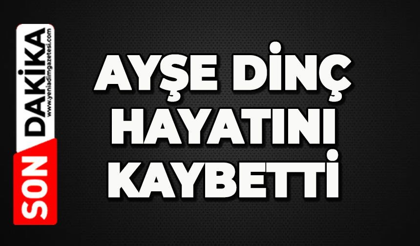 Ayşe Dinç hayatını kaybetti