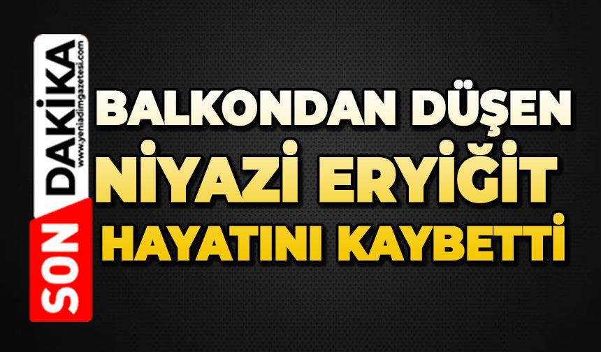 Balkondan düşen Niyazi Eryiğit hayatını kaybetti