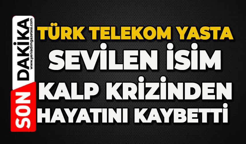 Türk Telekom yasta: Sevilen isim kalp krizinden hayatını kaybetti