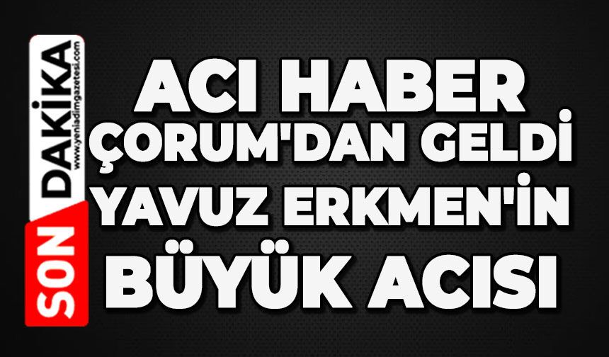 Acı haber Çorum'dan geldi: Yavuz Erkmen'in büyük acısı
