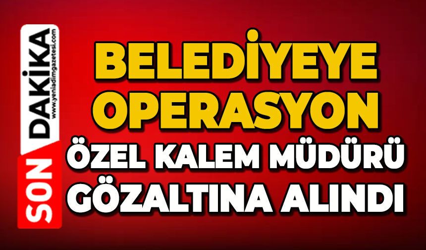 Belediyeye operasyon: Özel Kalem Müdürü gözaltına alındı