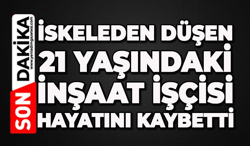 İskeleden düşen 21 yaşındaki işçi hayatını kaybetti