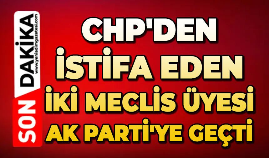 CHP'den istifa eden iki meclis üyesi AK Parti'ye geçti