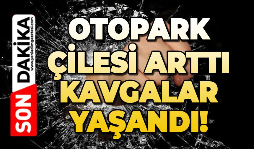 Otopark çilesi arttı, kavgalar yaşandı!