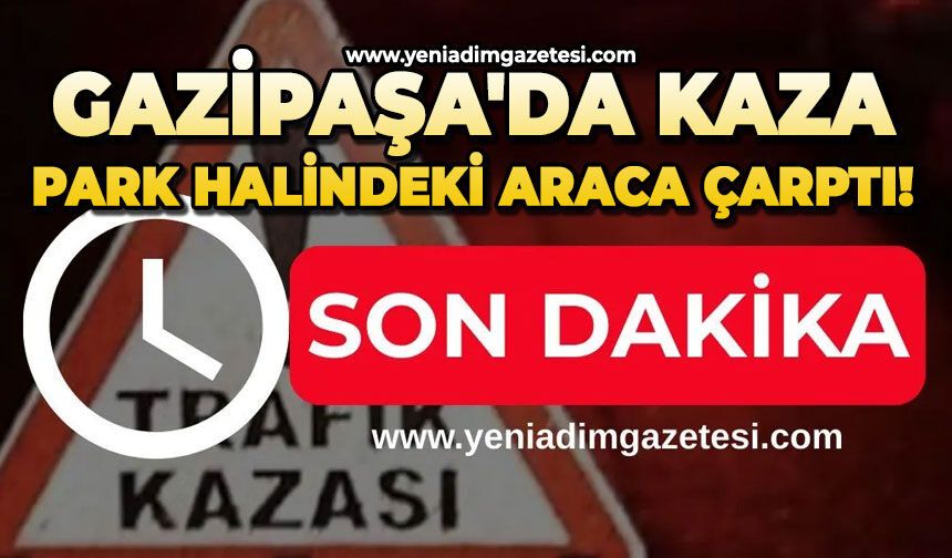 Gazipaşa'da kaza: Park halindeki araca çarptı!