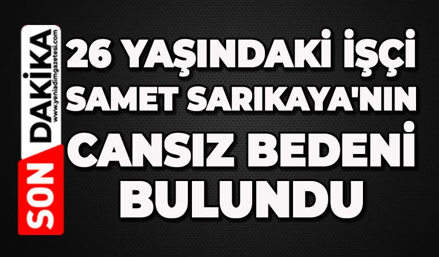 26 yaşındaki işçi Samet Sarıkaya'nın cansız bedeni bulundu