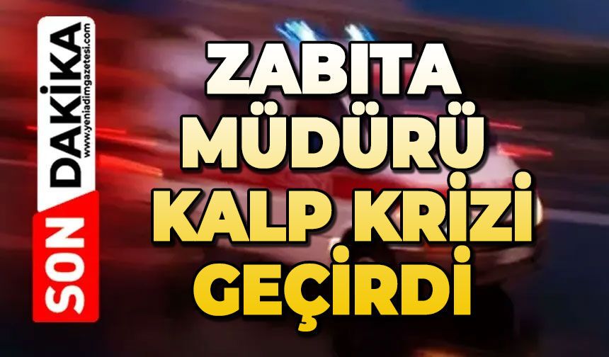 Zabıta Müdürü kalp krizi geçirdi