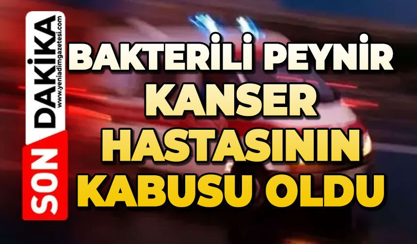 Bakterili peynir kanser hastasının kabusu oldu
