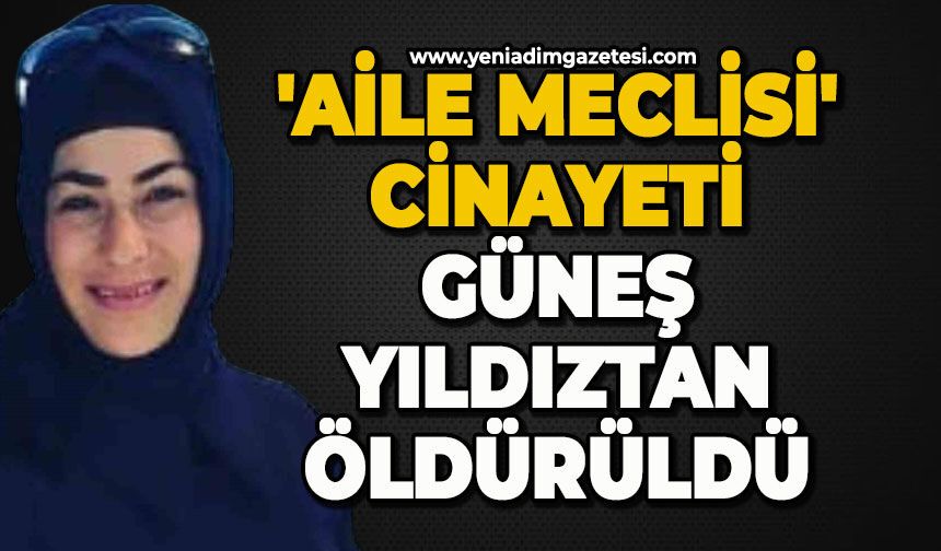 'Aile meclisi' cinayeti:  Güneş Yıldıztan öldürüldü