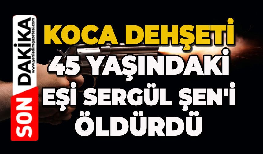 Koca dehşeti: 45 yaşındaki Sergül Şen'i öldürdü