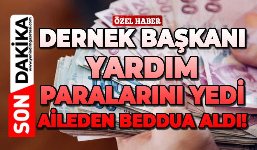 Dernek Başkanı yardım paralarını yedi, aileden beddua aldı!
