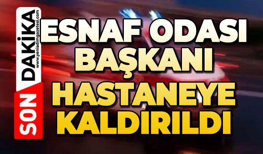 Esnaf Odası Başkanı hastaneye kaldırıldı