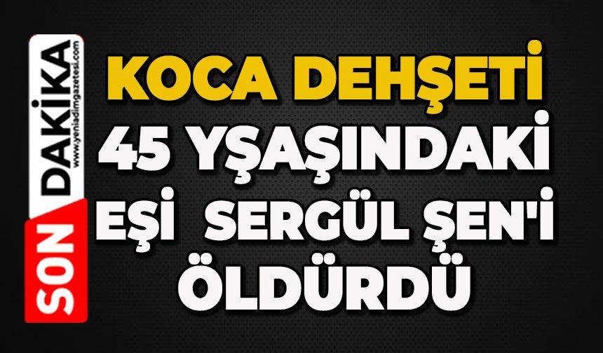 Koca dehşeti: Sergül Şen'i öldürdü