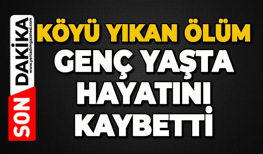 Köyü yıkan ölüm: Genç yaşta hayatını kaybetti