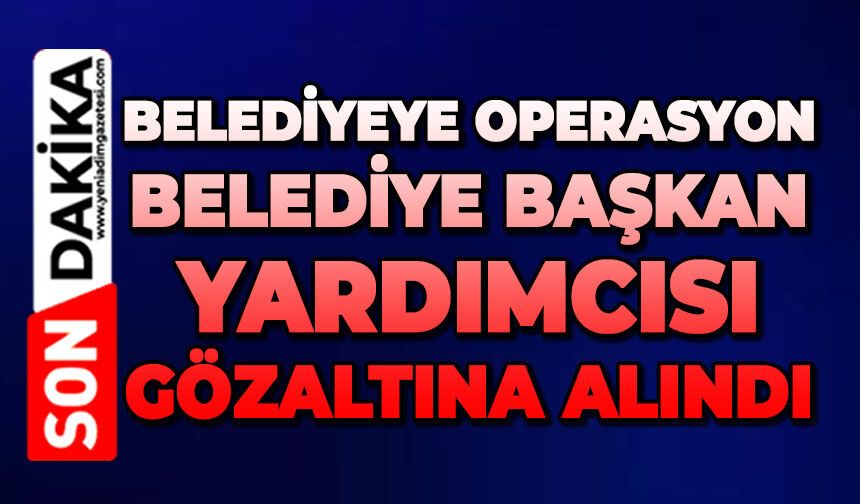 Belediyeye operasyon: Belediye Başkan Yardımcısı gözaltına alındı