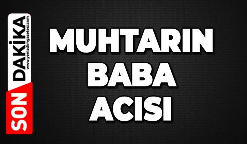 Muhtarın babası hayatını kaybetti