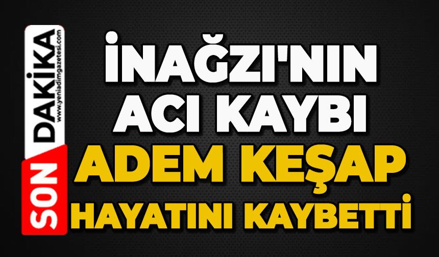 İnağzı'nın acı kaybı: Adem Keşap hayatını kaybetti
