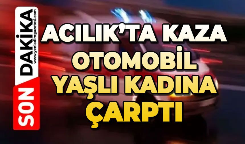Acılık'ta feci kaza: Otomobil yaşlı kadına çarptı