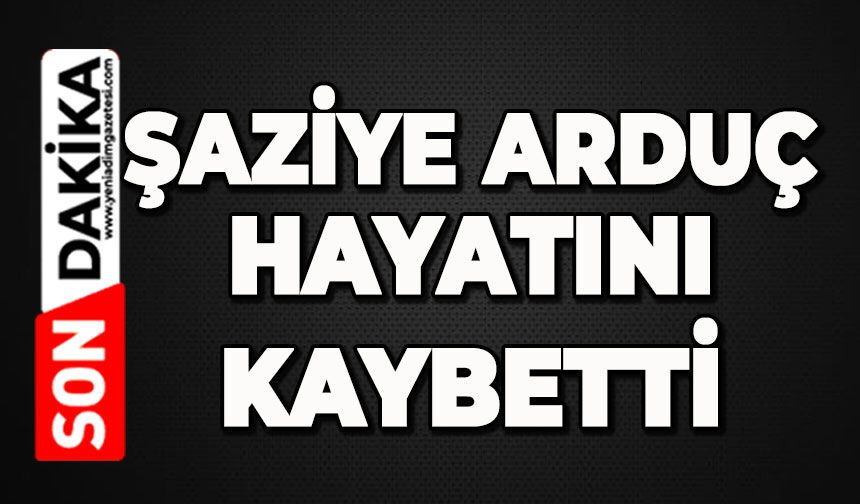 Şaziye Arduç hayatını kaybetti