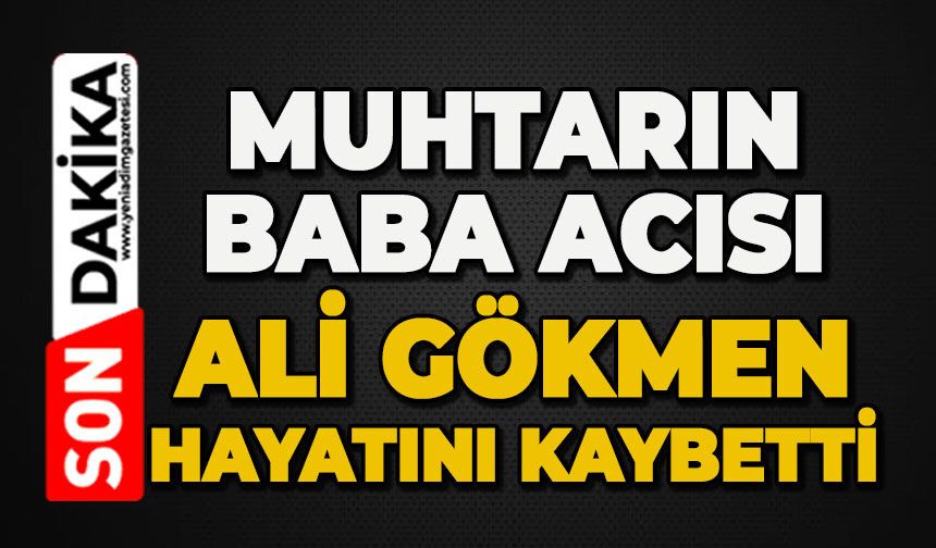Muhtarın baba acısı: Ali Gökmen hayatını kaybetti