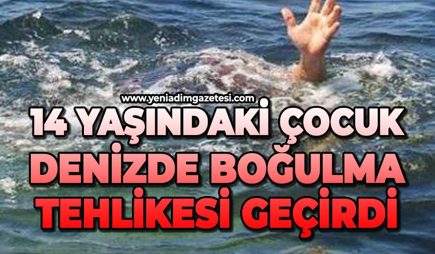 14 yaşındaki çocuk denizde boğulma tehlikesi geçirdi