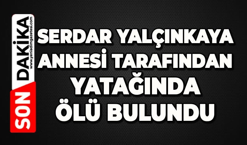 Serdar Yalçınkaya annesi tarafından yatağında ölü bulundu