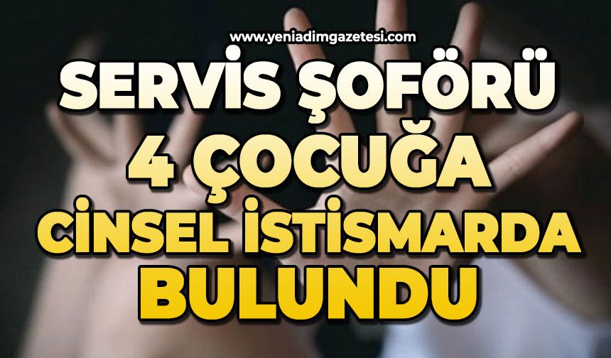 Servis şoförü 4 çocuğu istismar etmiş