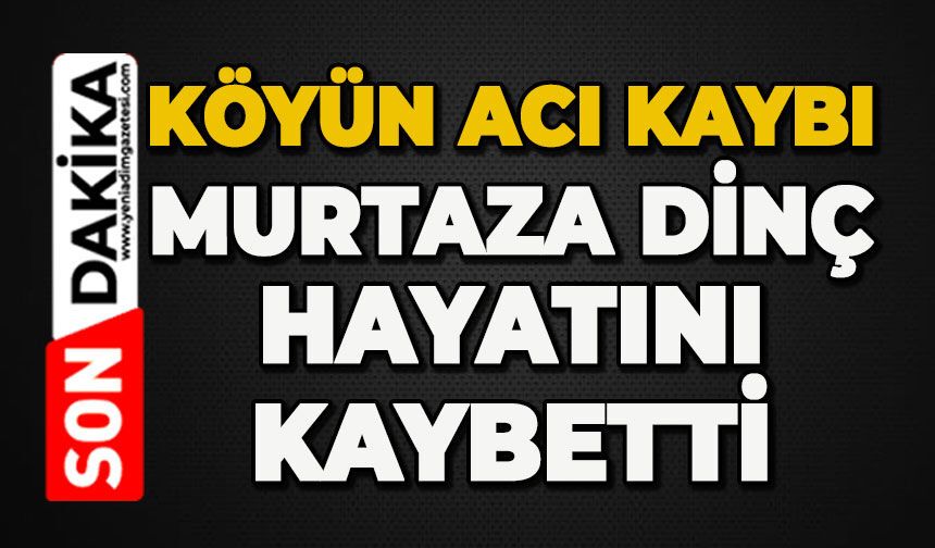 Köyün acı kaybı: Murtaza Dinç hayatını kaybetti