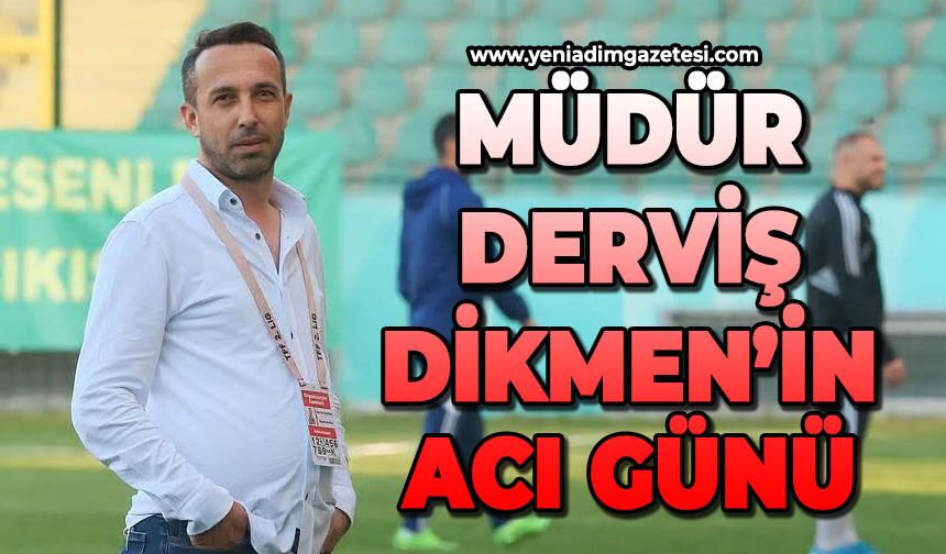 Müdür Derviş Dikmen'in acı günü