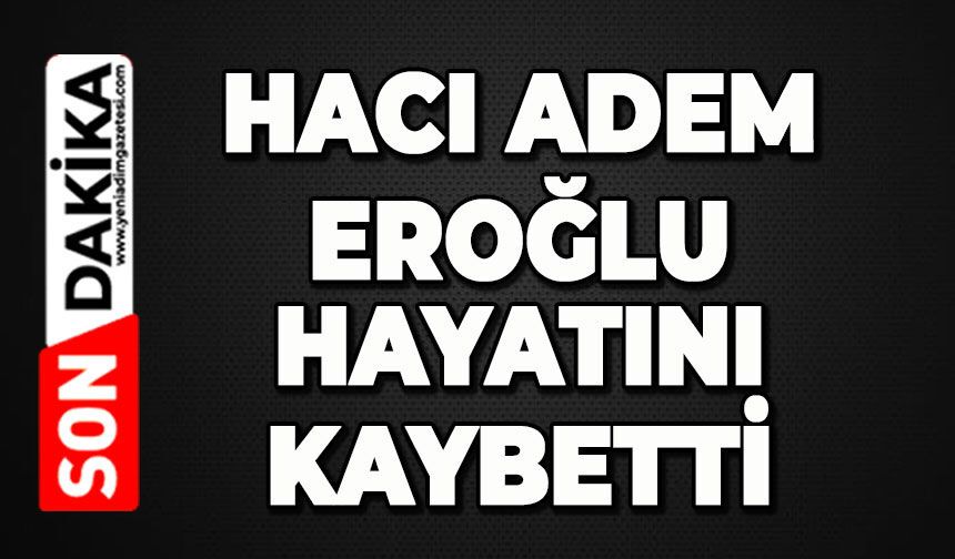 Hacı Adem Eroğlu hayatını kaybetti