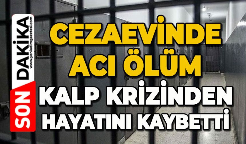 Cezaevinde acı ölüm: Kalp krizinden hayatını kaybetti