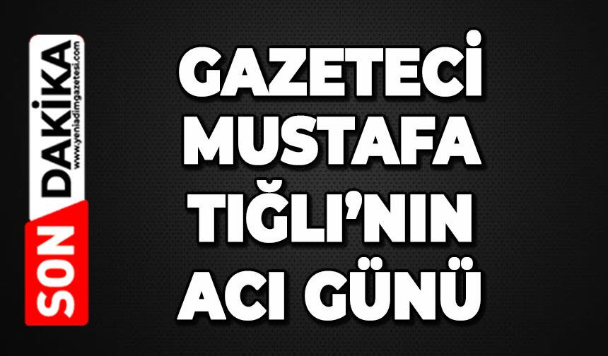 Gazeteci Mustafa Tığlı'nın acı günü