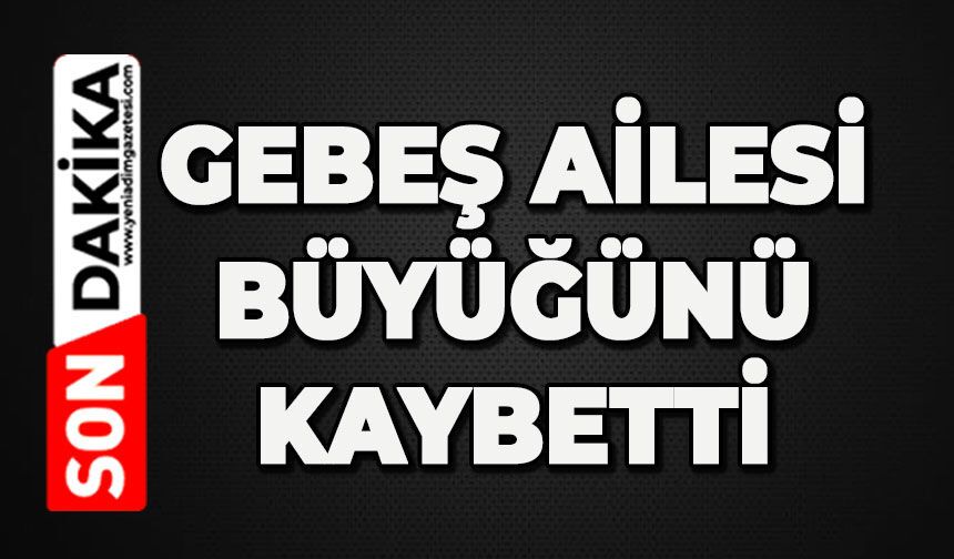 Gebeş ailesi büyüğünü kaybetti