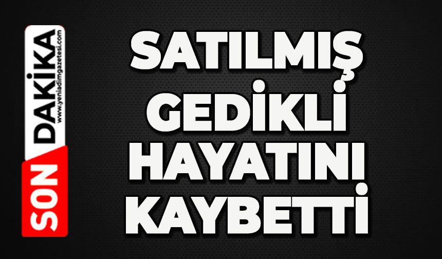 Satılmış Gedikli hayatını kaybetti