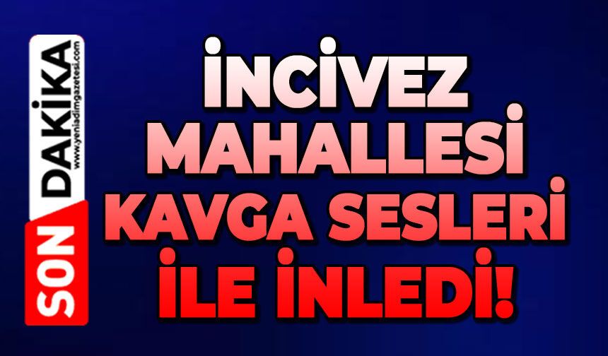 İncivez Mahallesi kavga sesleri ile inledi!