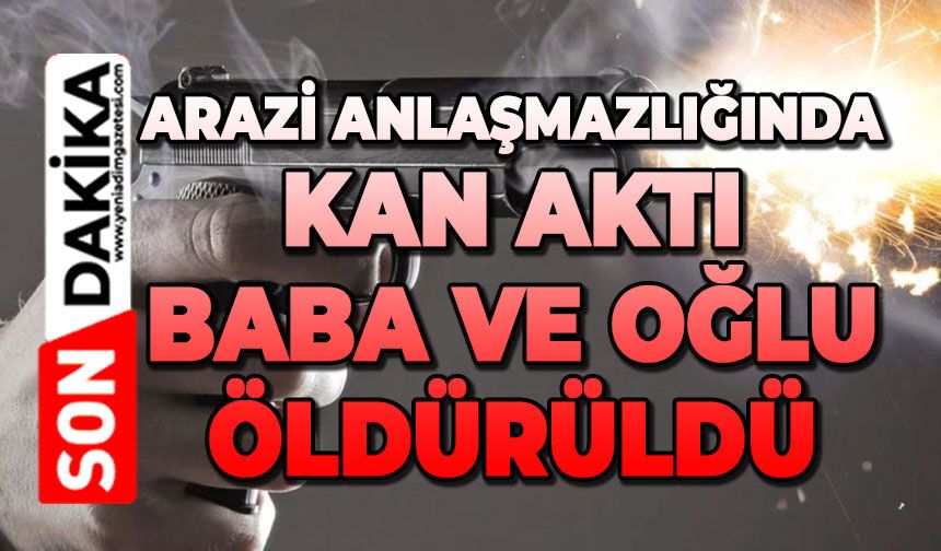 Arazi anlaşmazlığında kan aktı: Baba ve oğlu öldü