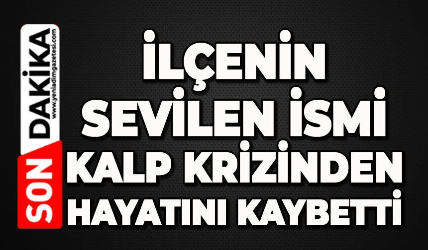 İlçenin sevilen ismi kalp krizinden hayatını kaybetti