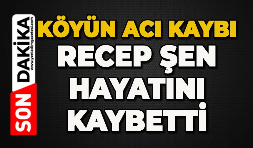 Köyün acı kaybı: Recep Şen hayatını kaybetti