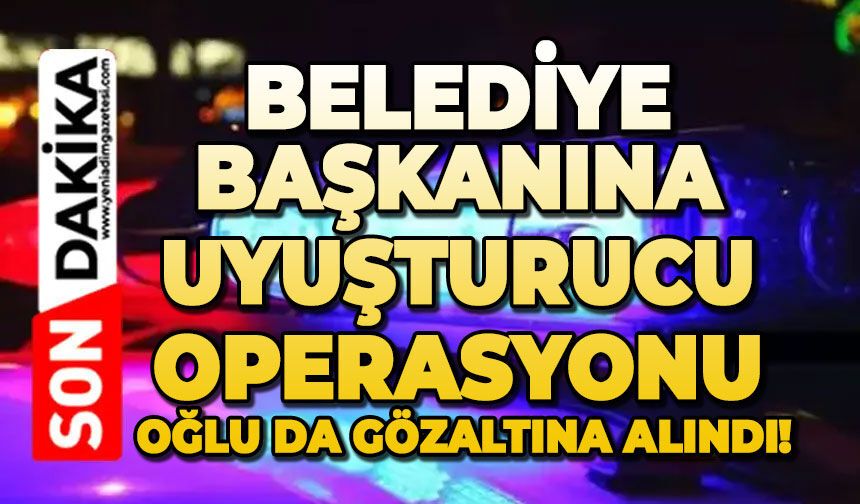 Belediye Başkanına uyuşturucu operasyonu: Oğlu da gözaltına alındı!