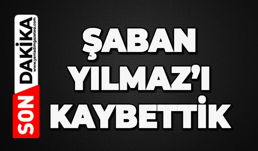 Şaban Yılmaz hayatını kaybetti