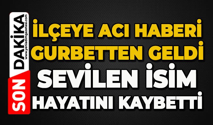 İlçeye acı haberi gurbetten geldi: Sevilen isim hayatını kaybetti