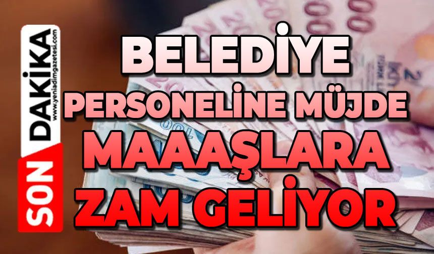 Belediye personeline müjde: Maaşlara zam geliyor