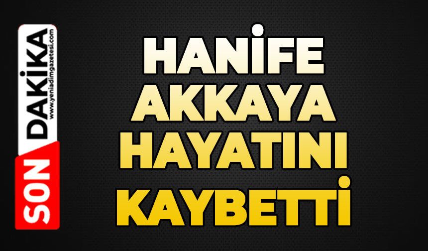 Hanife Akkaya hayatını kaybetti