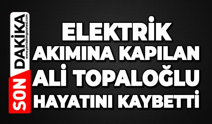 Elektrik akımına kapılan Ali Topaloğlu hayatını kaybetti