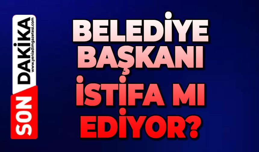 Belediye Başkanı istifa mı ediyor?