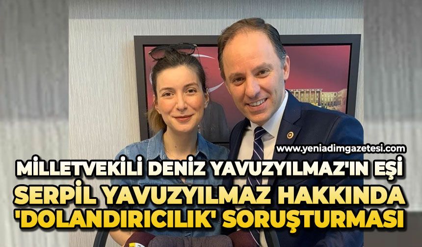 Milletvekili Deniz Yavuzyılmaz'ın eşi Serpil Yavuzyılmaz hakkında 'dolandırıcılık' soruşturması